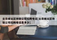 北京顺义区块链公司招聘电话[北京顺义区块链公司招聘电话是多少]