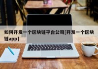 如何开发一个区块链平台公司[开发一个区块链app]