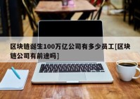 区块链诞生100万亿公司有多少员工[区块链公司有前途吗]