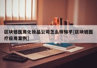 区块链医用化妆品公司怎么样知乎[区块链医疗应用案例]