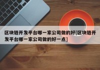 区块链开发平台哪一家公司做的好[区块链开发平台哪一家公司做的好一点]