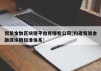 贸易金融区块链平台有哪些公司[构建贸易金融区块链标准体系]