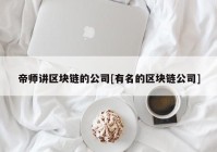 帝师讲区块链的公司[有名的区块链公司]